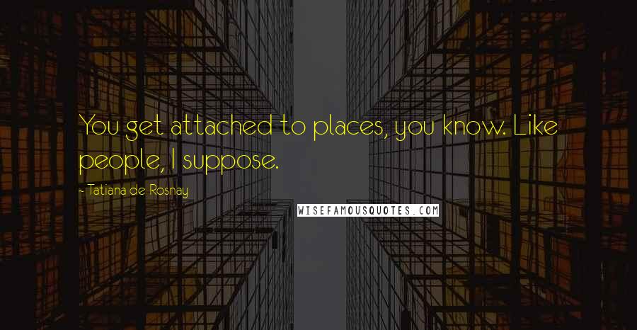 Tatiana De Rosnay Quotes: You get attached to places, you know. Like people, I suppose.
