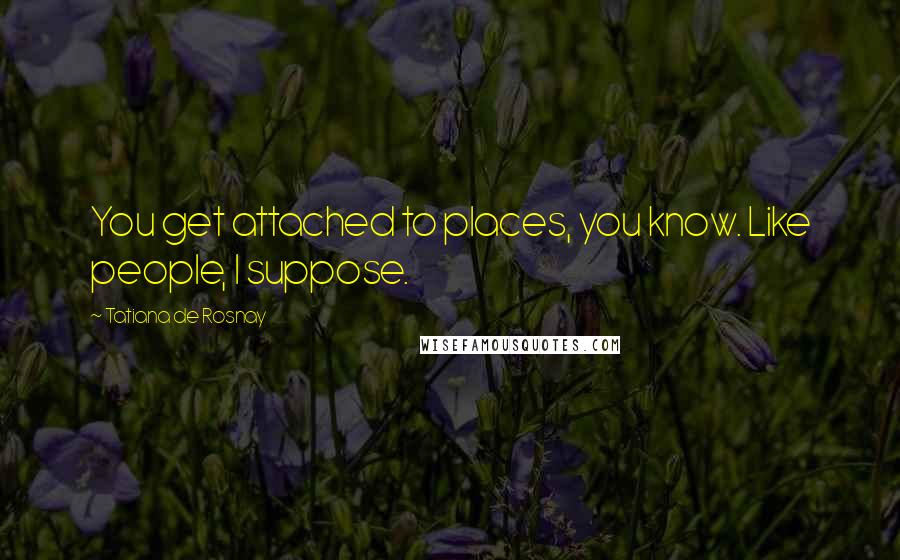 Tatiana De Rosnay Quotes: You get attached to places, you know. Like people, I suppose.