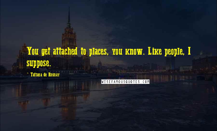 Tatiana De Rosnay Quotes: You get attached to places, you know. Like people, I suppose.