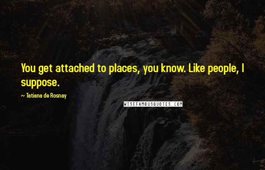 Tatiana De Rosnay Quotes: You get attached to places, you know. Like people, I suppose.