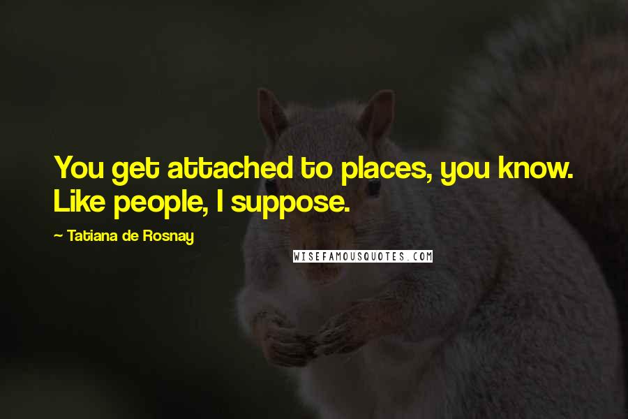 Tatiana De Rosnay Quotes: You get attached to places, you know. Like people, I suppose.