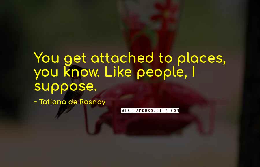 Tatiana De Rosnay Quotes: You get attached to places, you know. Like people, I suppose.