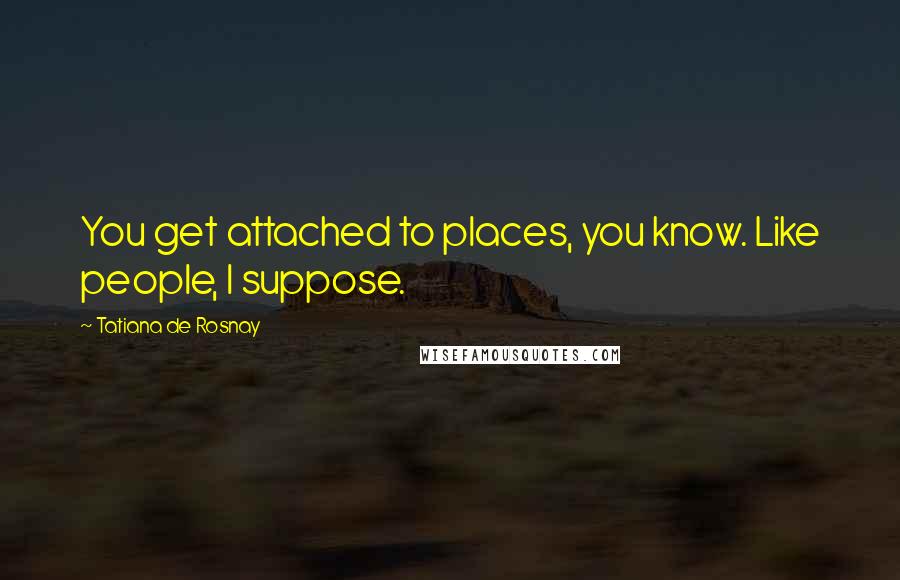 Tatiana De Rosnay Quotes: You get attached to places, you know. Like people, I suppose.