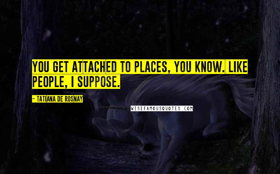 Tatiana De Rosnay Quotes: You get attached to places, you know. Like people, I suppose.