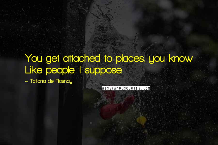 Tatiana De Rosnay Quotes: You get attached to places, you know. Like people, I suppose.