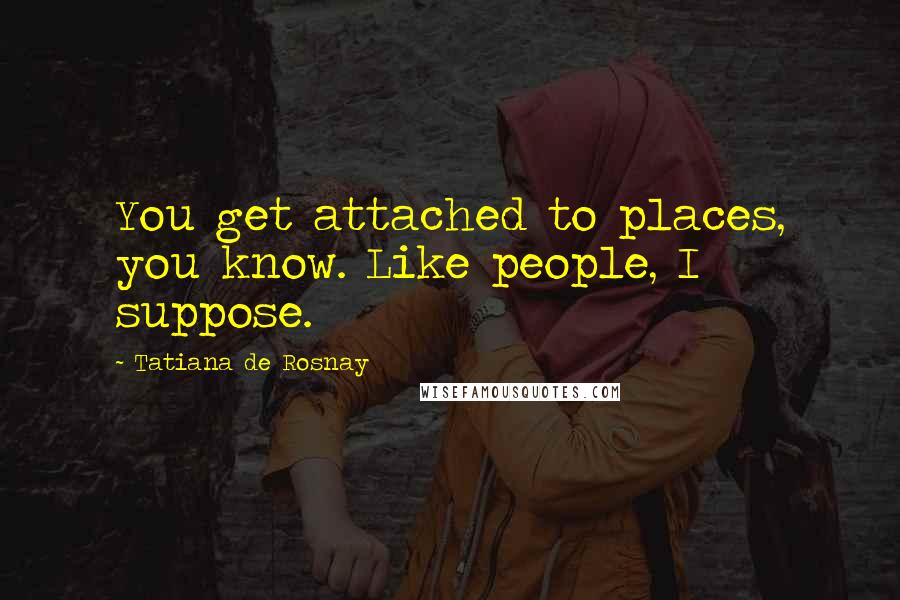 Tatiana De Rosnay Quotes: You get attached to places, you know. Like people, I suppose.
