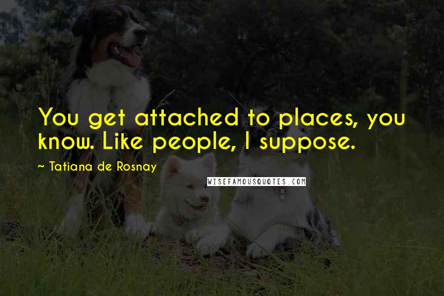 Tatiana De Rosnay Quotes: You get attached to places, you know. Like people, I suppose.