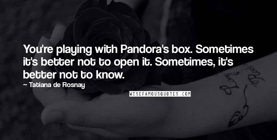 Tatiana De Rosnay Quotes: You're playing with Pandora's box. Sometimes it's better not to open it. Sometimes, it's better not to know.