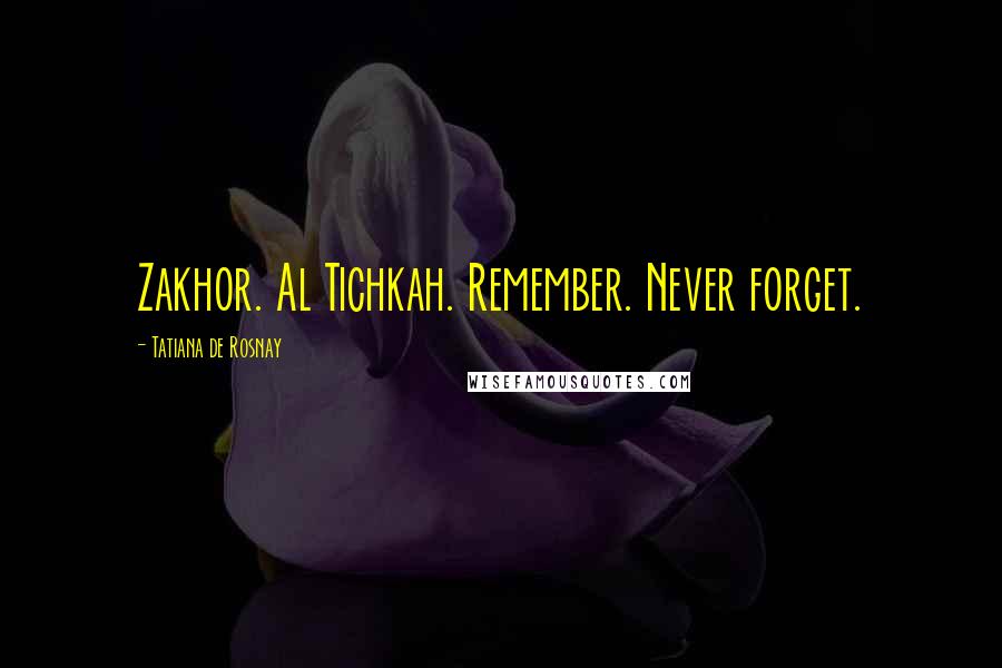 Tatiana De Rosnay Quotes: Zakhor. Al Tichkah. Remember. Never forget.
