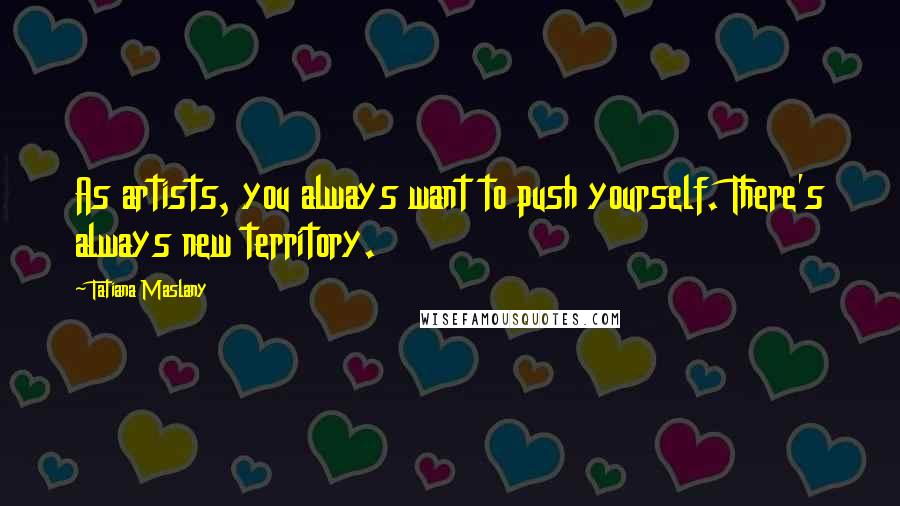 Tatiana Maslany Quotes: As artists, you always want to push yourself. There's always new territory.