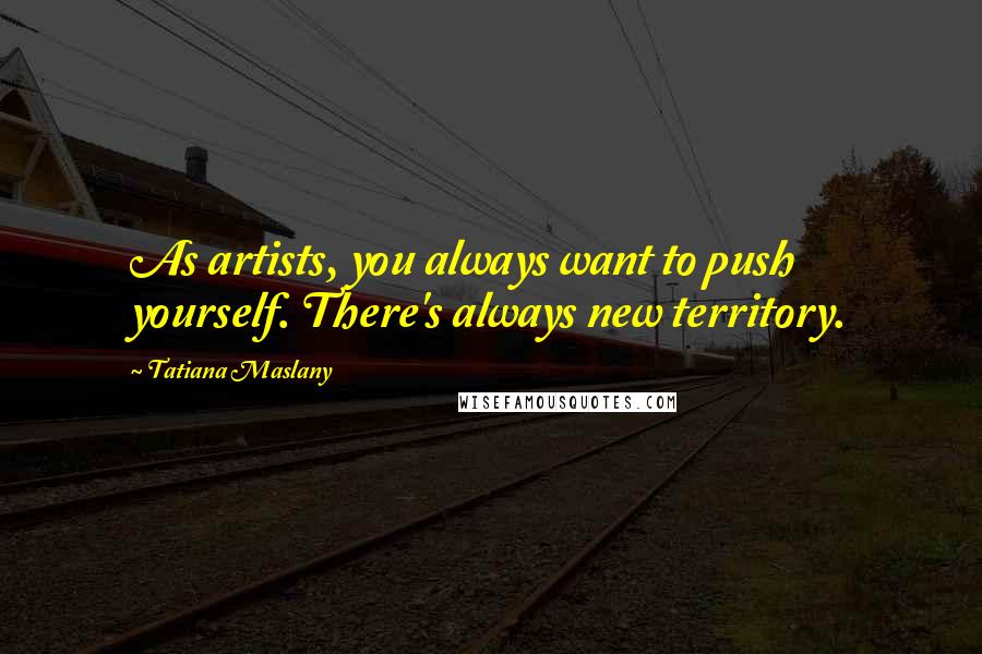 Tatiana Maslany Quotes: As artists, you always want to push yourself. There's always new territory.