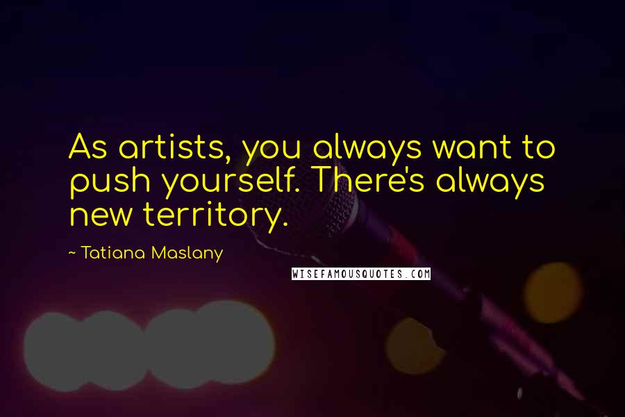 Tatiana Maslany Quotes: As artists, you always want to push yourself. There's always new territory.