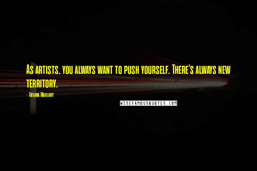 Tatiana Maslany Quotes: As artists, you always want to push yourself. There's always new territory.