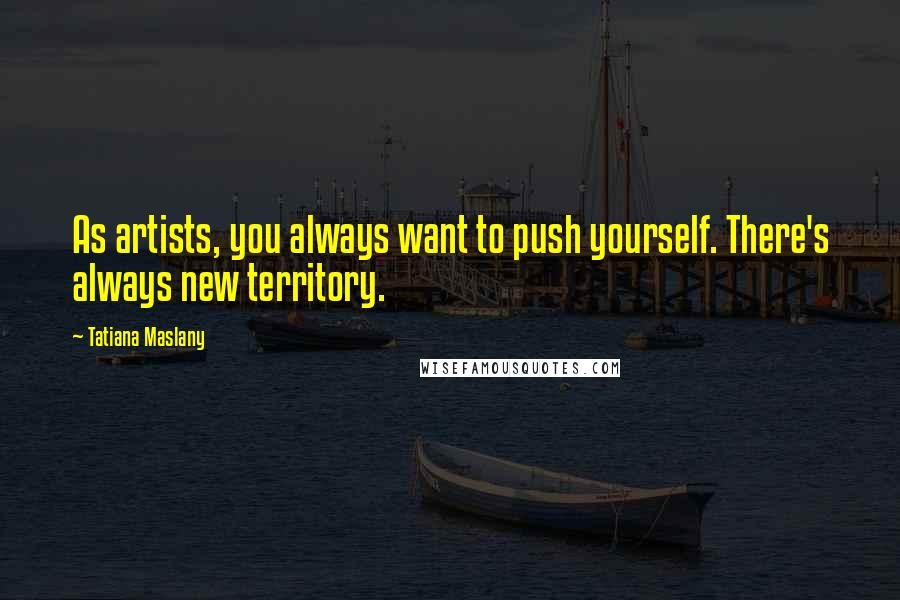 Tatiana Maslany Quotes: As artists, you always want to push yourself. There's always new territory.