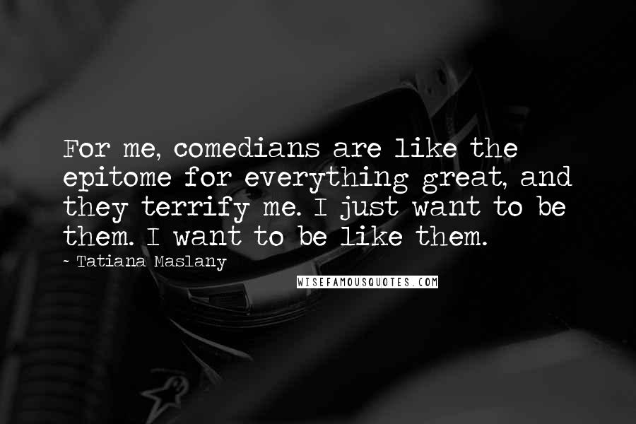 Tatiana Maslany Quotes: For me, comedians are like the epitome for everything great, and they terrify me. I just want to be them. I want to be like them.