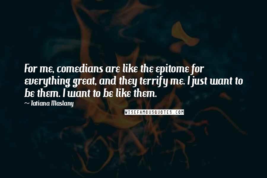 Tatiana Maslany Quotes: For me, comedians are like the epitome for everything great, and they terrify me. I just want to be them. I want to be like them.