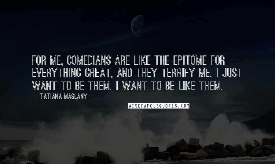 Tatiana Maslany Quotes: For me, comedians are like the epitome for everything great, and they terrify me. I just want to be them. I want to be like them.