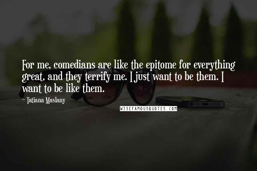 Tatiana Maslany Quotes: For me, comedians are like the epitome for everything great, and they terrify me. I just want to be them. I want to be like them.