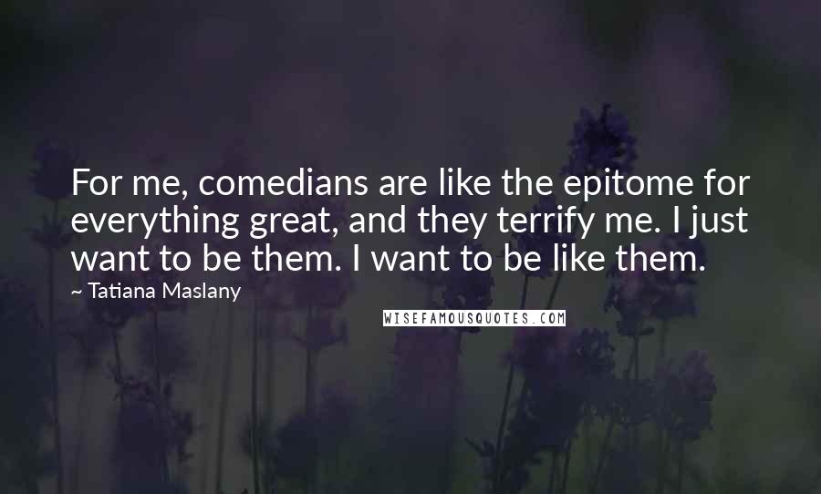 Tatiana Maslany Quotes: For me, comedians are like the epitome for everything great, and they terrify me. I just want to be them. I want to be like them.