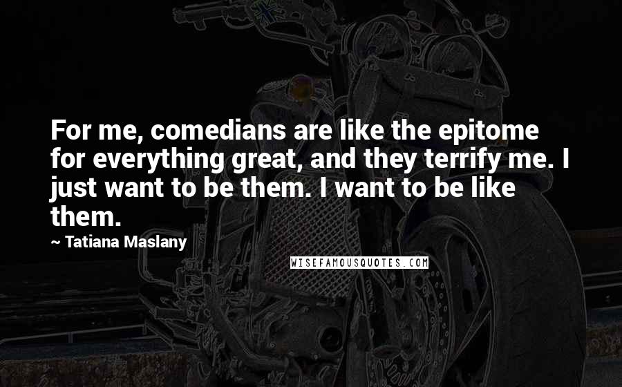 Tatiana Maslany Quotes: For me, comedians are like the epitome for everything great, and they terrify me. I just want to be them. I want to be like them.