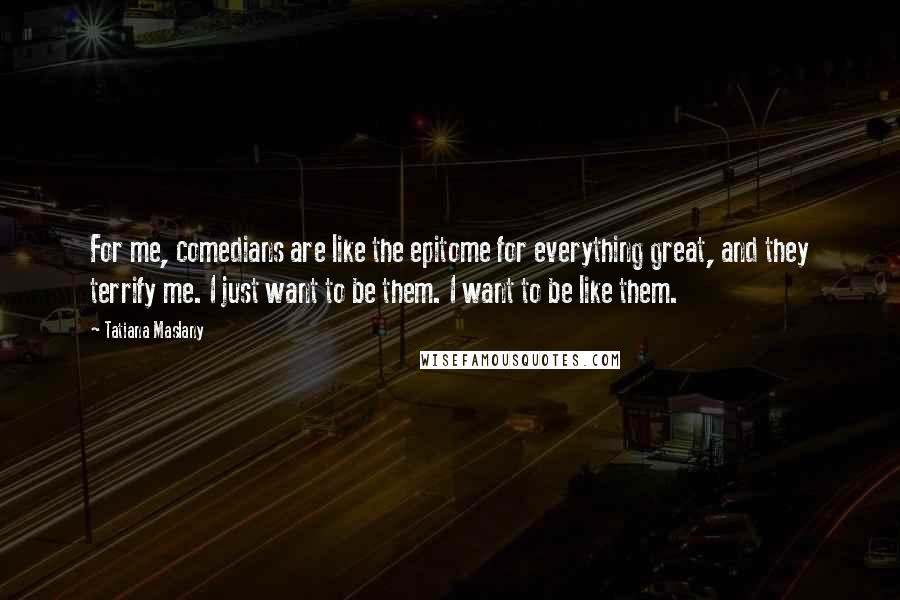 Tatiana Maslany Quotes: For me, comedians are like the epitome for everything great, and they terrify me. I just want to be them. I want to be like them.