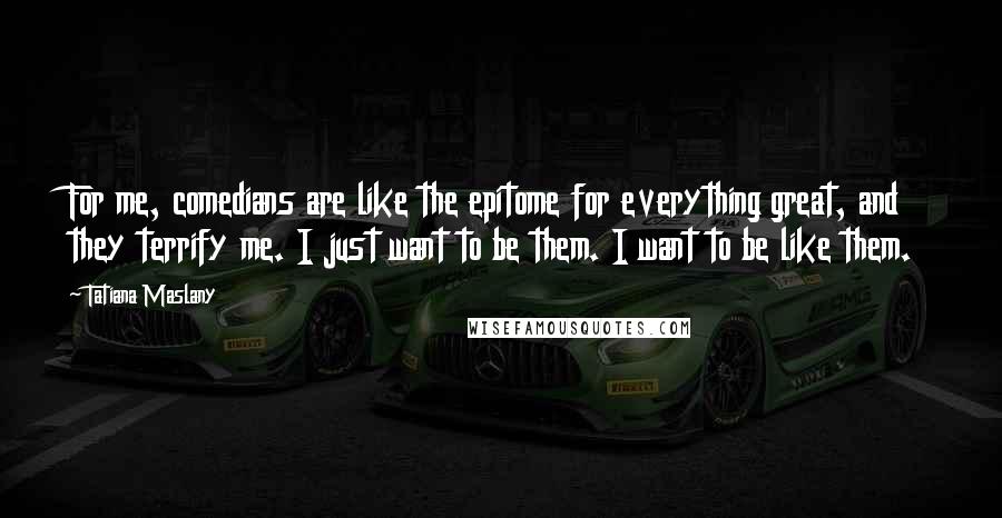 Tatiana Maslany Quotes: For me, comedians are like the epitome for everything great, and they terrify me. I just want to be them. I want to be like them.