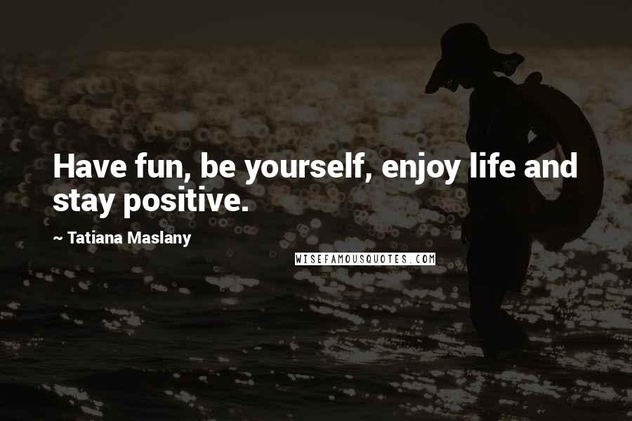 Tatiana Maslany Quotes: Have fun, be yourself, enjoy life and stay positive.