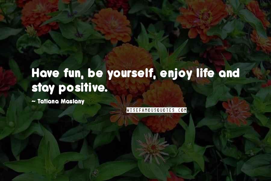 Tatiana Maslany Quotes: Have fun, be yourself, enjoy life and stay positive.