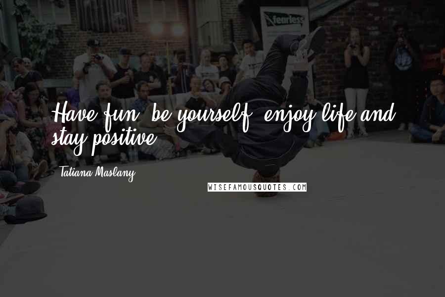 Tatiana Maslany Quotes: Have fun, be yourself, enjoy life and stay positive.