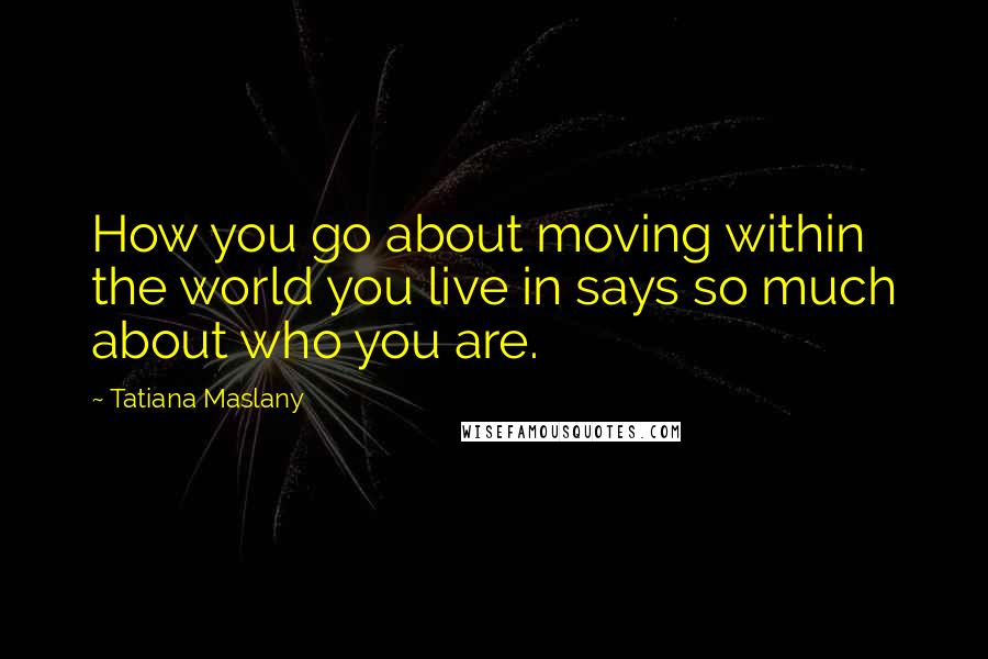 Tatiana Maslany Quotes: How you go about moving within the world you live in says so much about who you are.