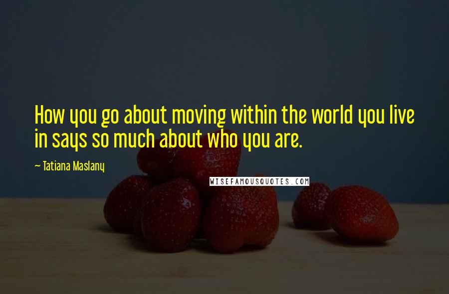 Tatiana Maslany Quotes: How you go about moving within the world you live in says so much about who you are.