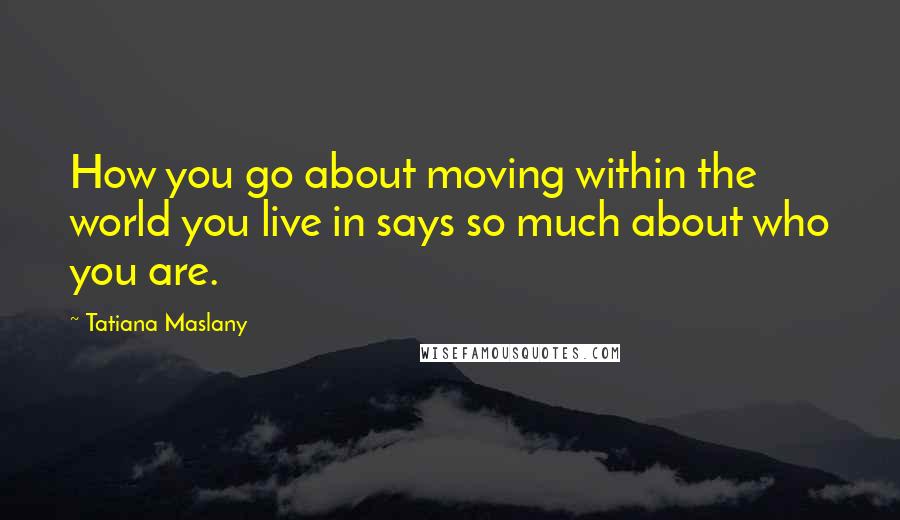 Tatiana Maslany Quotes: How you go about moving within the world you live in says so much about who you are.