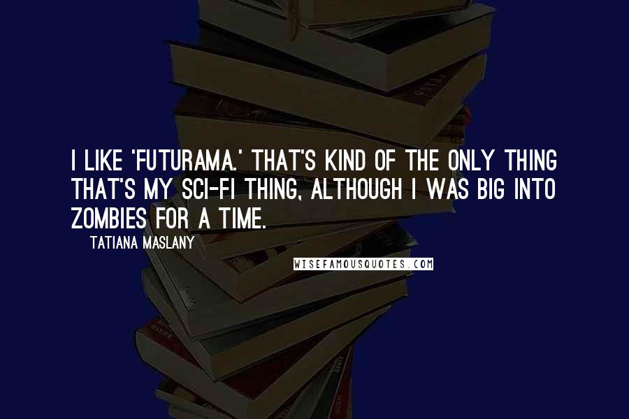 Tatiana Maslany Quotes: I like 'Futurama.' That's kind of the only thing that's my sci-fi thing, although I was big into zombies for a time.