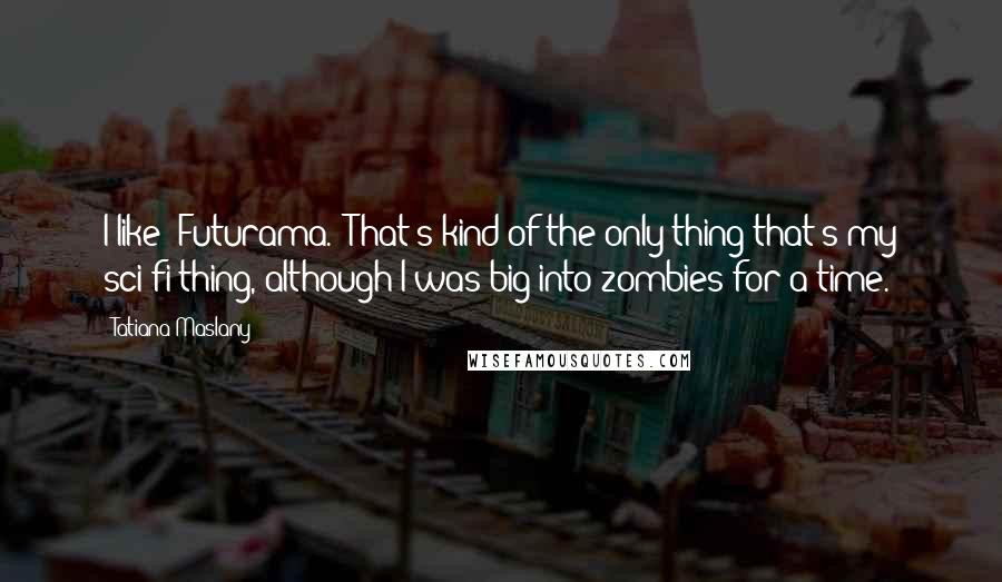 Tatiana Maslany Quotes: I like 'Futurama.' That's kind of the only thing that's my sci-fi thing, although I was big into zombies for a time.