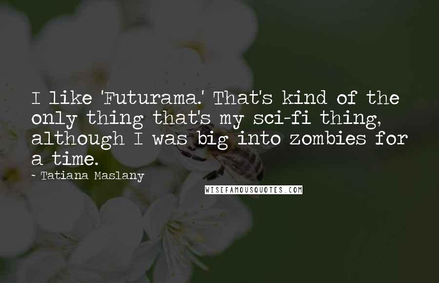 Tatiana Maslany Quotes: I like 'Futurama.' That's kind of the only thing that's my sci-fi thing, although I was big into zombies for a time.