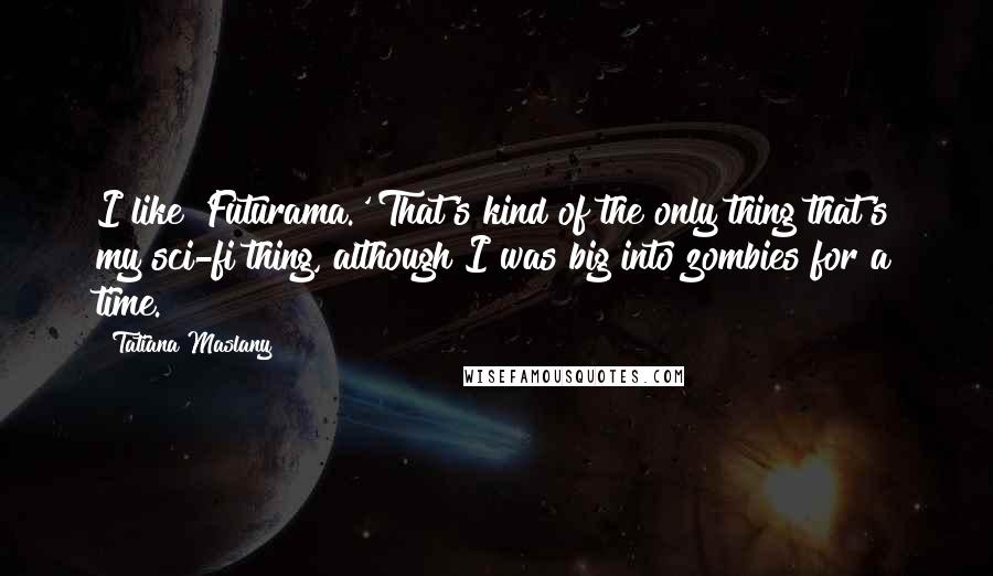 Tatiana Maslany Quotes: I like 'Futurama.' That's kind of the only thing that's my sci-fi thing, although I was big into zombies for a time.