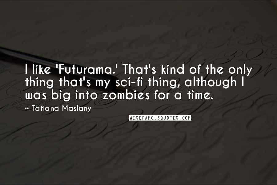 Tatiana Maslany Quotes: I like 'Futurama.' That's kind of the only thing that's my sci-fi thing, although I was big into zombies for a time.