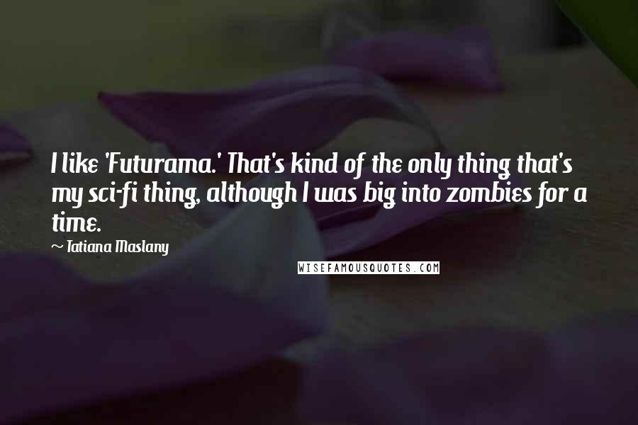 Tatiana Maslany Quotes: I like 'Futurama.' That's kind of the only thing that's my sci-fi thing, although I was big into zombies for a time.