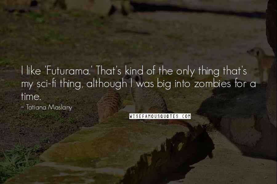 Tatiana Maslany Quotes: I like 'Futurama.' That's kind of the only thing that's my sci-fi thing, although I was big into zombies for a time.