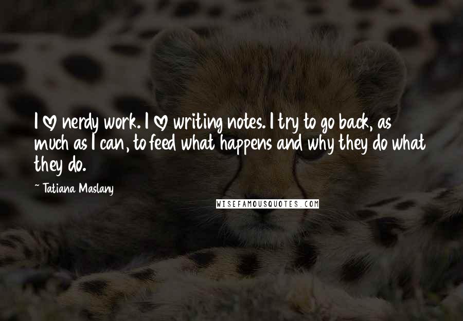 Tatiana Maslany Quotes: I love nerdy work. I love writing notes. I try to go back, as much as I can, to feed what happens and why they do what they do.