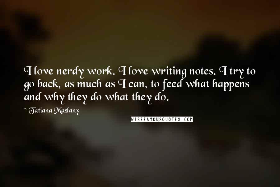 Tatiana Maslany Quotes: I love nerdy work. I love writing notes. I try to go back, as much as I can, to feed what happens and why they do what they do.