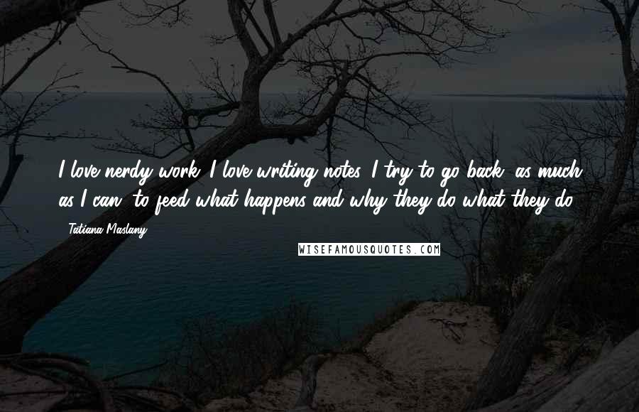 Tatiana Maslany Quotes: I love nerdy work. I love writing notes. I try to go back, as much as I can, to feed what happens and why they do what they do.