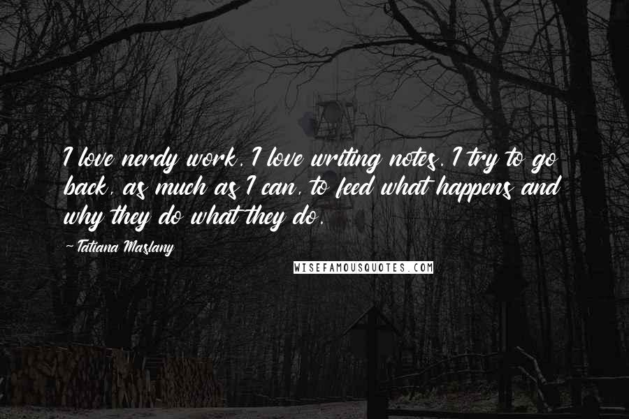 Tatiana Maslany Quotes: I love nerdy work. I love writing notes. I try to go back, as much as I can, to feed what happens and why they do what they do.