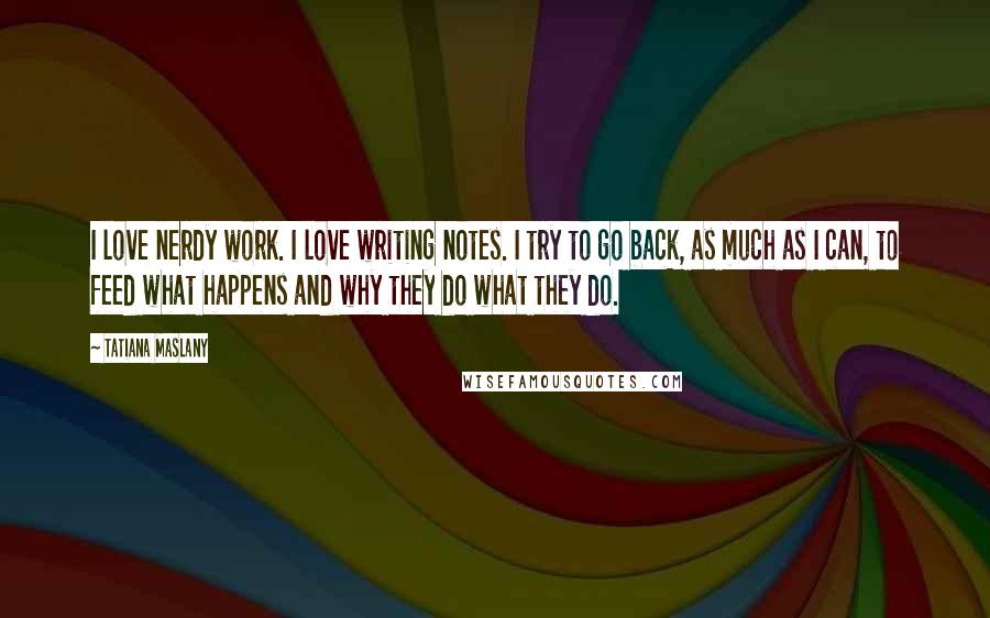 Tatiana Maslany Quotes: I love nerdy work. I love writing notes. I try to go back, as much as I can, to feed what happens and why they do what they do.