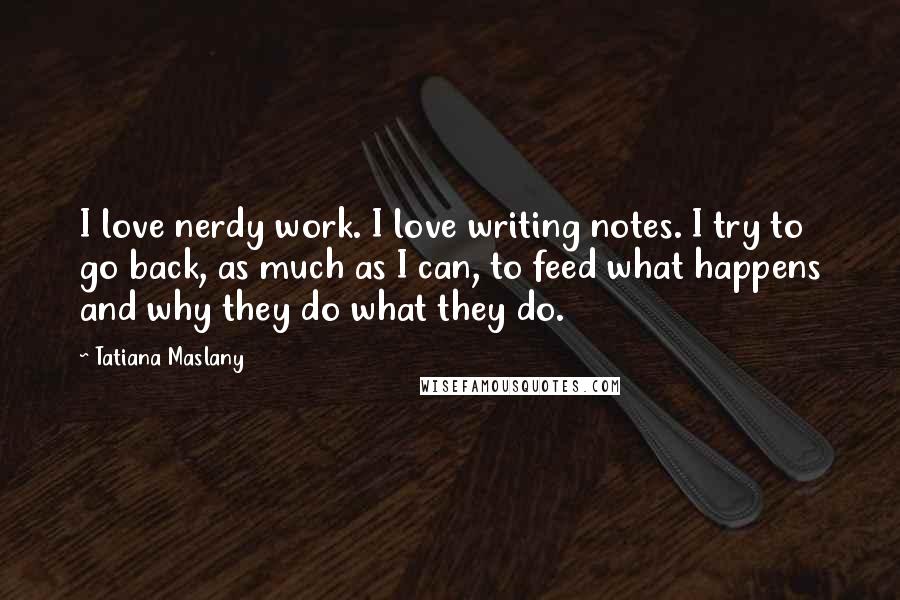 Tatiana Maslany Quotes: I love nerdy work. I love writing notes. I try to go back, as much as I can, to feed what happens and why they do what they do.