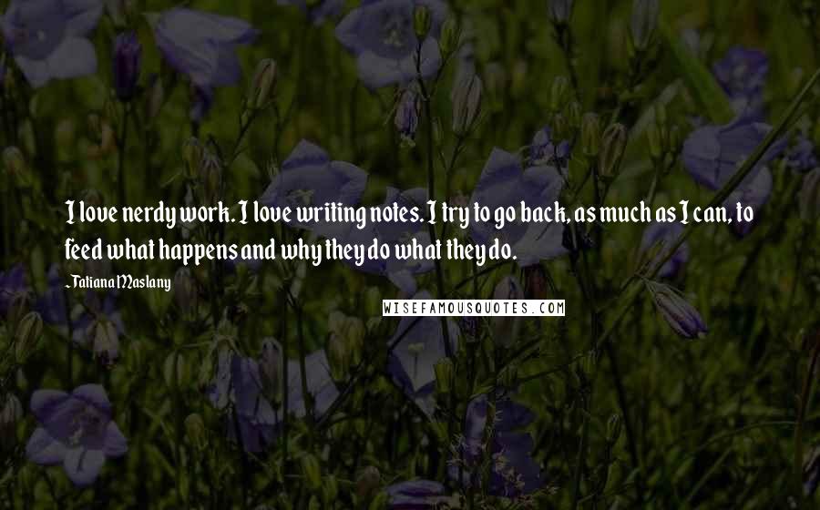 Tatiana Maslany Quotes: I love nerdy work. I love writing notes. I try to go back, as much as I can, to feed what happens and why they do what they do.