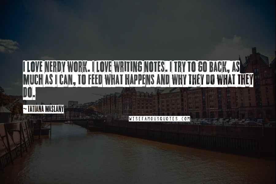 Tatiana Maslany Quotes: I love nerdy work. I love writing notes. I try to go back, as much as I can, to feed what happens and why they do what they do.