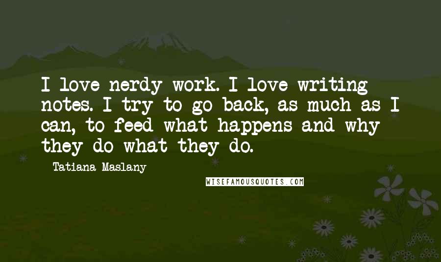 Tatiana Maslany Quotes: I love nerdy work. I love writing notes. I try to go back, as much as I can, to feed what happens and why they do what they do.