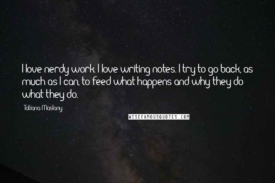 Tatiana Maslany Quotes: I love nerdy work. I love writing notes. I try to go back, as much as I can, to feed what happens and why they do what they do.