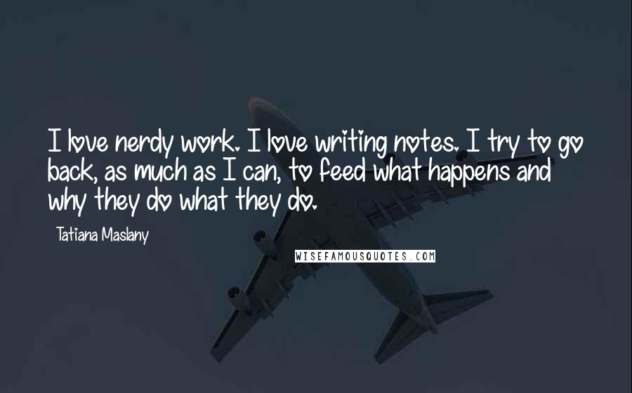 Tatiana Maslany Quotes: I love nerdy work. I love writing notes. I try to go back, as much as I can, to feed what happens and why they do what they do.